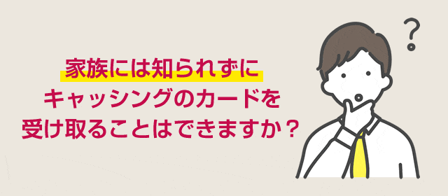 家族には知られずにキャッシングのカードを受け取ることはできますか？